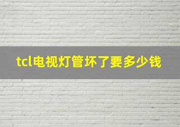 tcl电视灯管坏了要多少钱