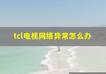 tcl电视网络异常怎么办