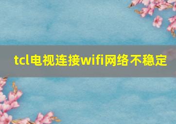 tcl电视连接wifi网络不稳定