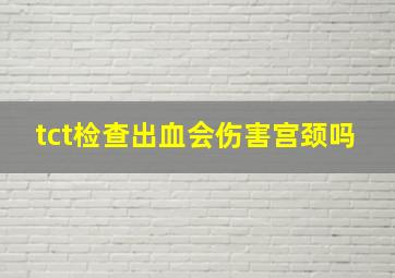 tct检查出血会伤害宫颈吗