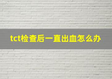 tct检查后一直出血怎么办