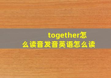 together怎么读音发音英语怎么读