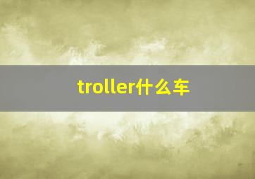 troller什么车