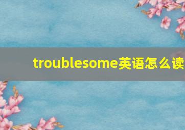 troublesome英语怎么读