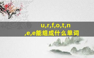 u,r,f,o,t,n,e,e能组成什么单词