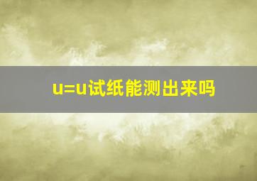 u=u试纸能测出来吗