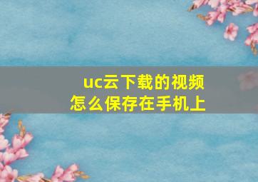 uc云下载的视频怎么保存在手机上