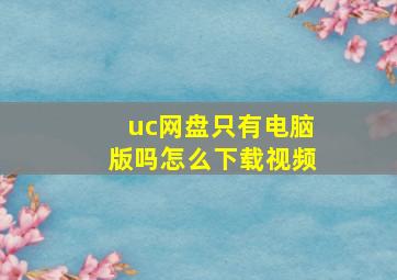 uc网盘只有电脑版吗怎么下载视频