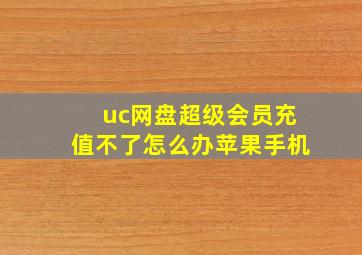 uc网盘超级会员充值不了怎么办苹果手机