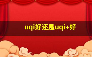 uqi好还是uqi+好