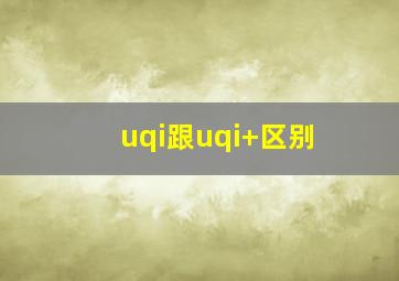 uqi跟uqi+区别