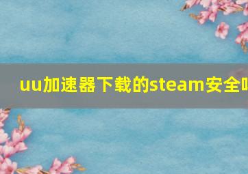 uu加速器下载的steam安全吗