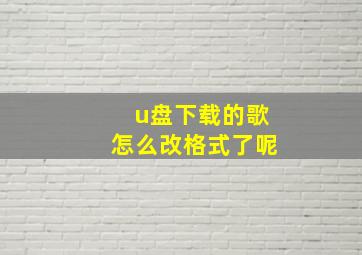 u盘下载的歌怎么改格式了呢