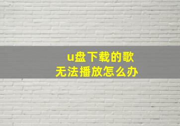 u盘下载的歌无法播放怎么办