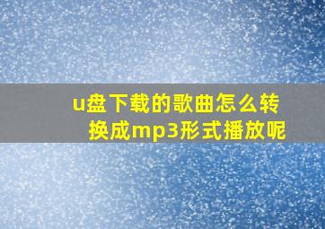 u盘下载的歌曲怎么转换成mp3形式播放呢