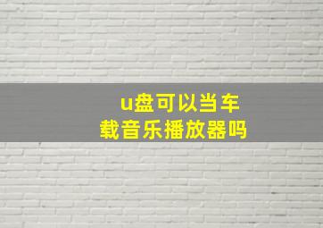 u盘可以当车载音乐播放器吗