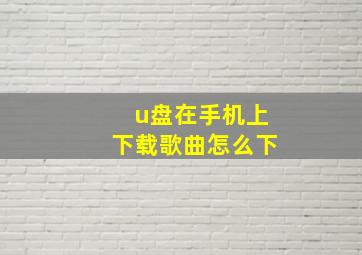 u盘在手机上下载歌曲怎么下