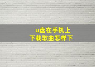 u盘在手机上下载歌曲怎样下