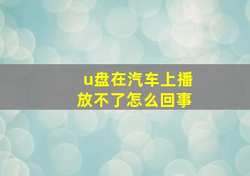 u盘在汽车上播放不了怎么回事