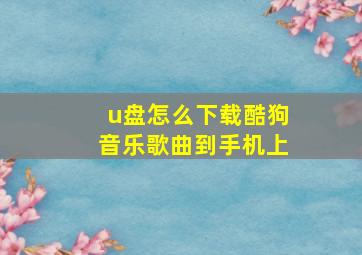 u盘怎么下载酷狗音乐歌曲到手机上