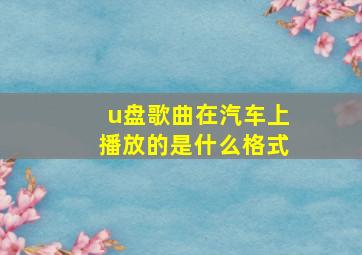 u盘歌曲在汽车上播放的是什么格式