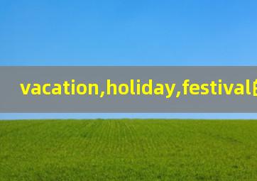 vacation,holiday,festival的区别