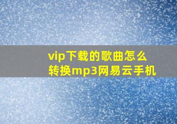 vip下载的歌曲怎么转换mp3网易云手机