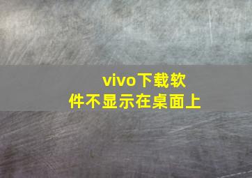 vivo下载软件不显示在桌面上