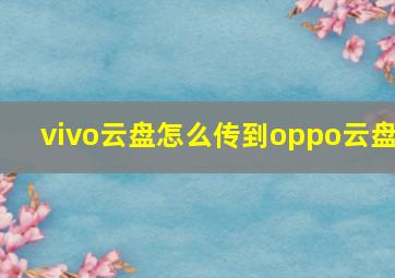 vivo云盘怎么传到oppo云盘