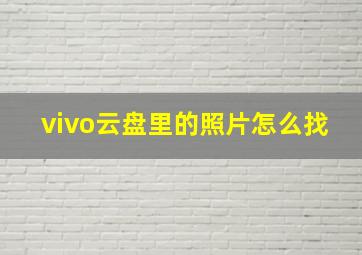 vivo云盘里的照片怎么找