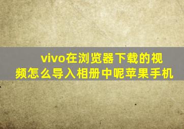 vivo在浏览器下载的视频怎么导入相册中呢苹果手机