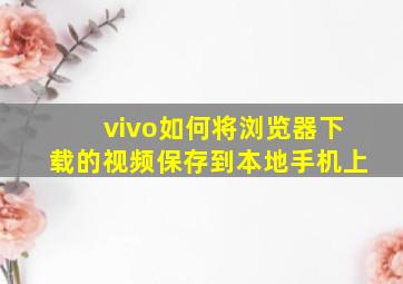 vivo如何将浏览器下载的视频保存到本地手机上