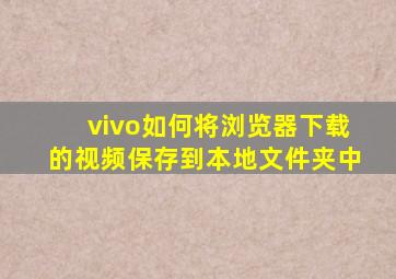 vivo如何将浏览器下载的视频保存到本地文件夹中