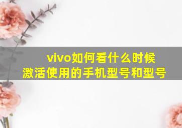 vivo如何看什么时候激活使用的手机型号和型号