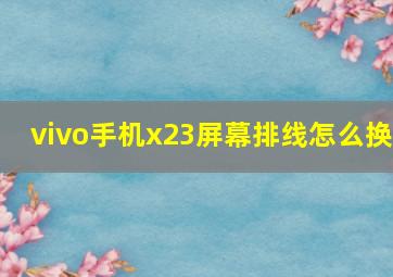 vivo手机x23屏幕排线怎么换