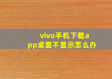 vivo手机下载app桌面不显示怎么办