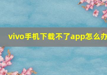 vivo手机下载不了app怎么办