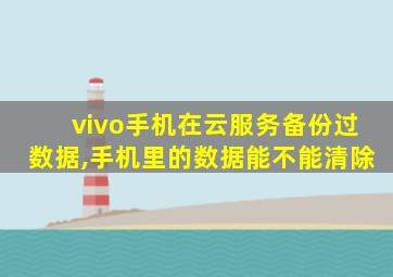 vivo手机在云服务备份过数据,手机里的数据能不能清除