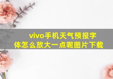 vivo手机天气预报字体怎么放大一点呢图片下载