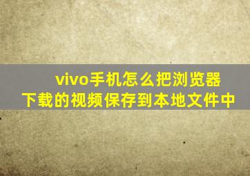 vivo手机怎么把浏览器下载的视频保存到本地文件中