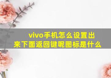 vivo手机怎么设置出来下面返回键呢图标是什么