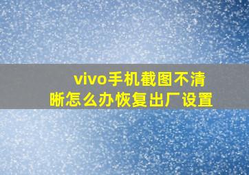 vivo手机截图不清晰怎么办恢复出厂设置