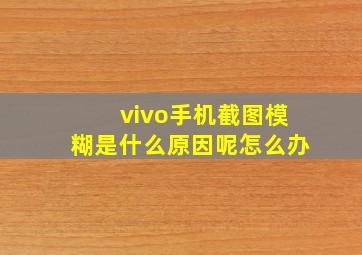 vivo手机截图模糊是什么原因呢怎么办