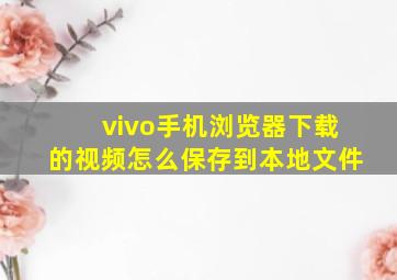 vivo手机浏览器下载的视频怎么保存到本地文件