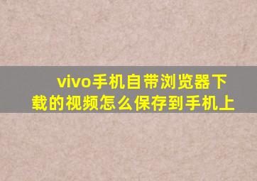 vivo手机自带浏览器下载的视频怎么保存到手机上