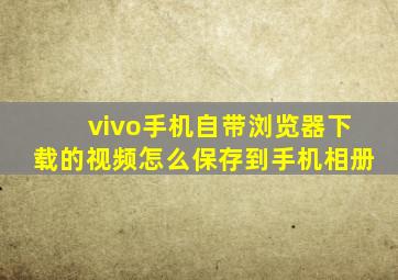 vivo手机自带浏览器下载的视频怎么保存到手机相册