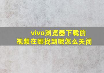 vivo浏览器下载的视频在哪找到呢怎么关闭