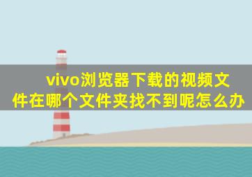 vivo浏览器下载的视频文件在哪个文件夹找不到呢怎么办