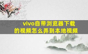 vivo自带浏览器下载的视频怎么弄到本地视频