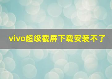 vivo超级截屏下载安装不了